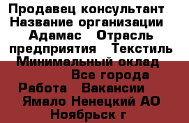 Продавец-консультант › Название организации ­ Адамас › Отрасль предприятия ­ Текстиль › Минимальный оклад ­ 40 000 - Все города Работа » Вакансии   . Ямало-Ненецкий АО,Ноябрьск г.